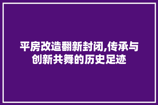 平房改造翻新封闭,传承与创新共舞的历史足迹