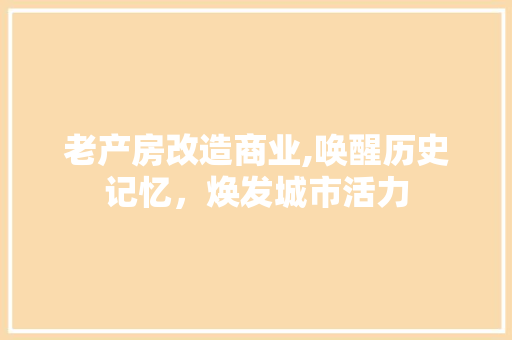 老产房改造商业,唤醒历史记忆，焕发城市活力