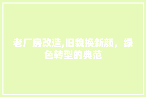 老厂房改造,旧貌换新颜，绿色转型的典范