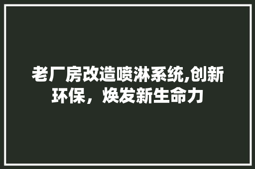 老厂房改造喷淋系统,创新环保，焕发新生命力