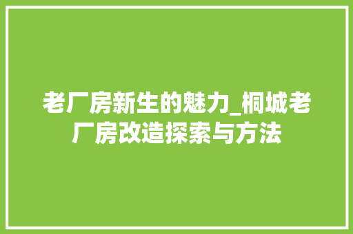 老厂房新生的魅力_桐城老厂房改造探索与方法