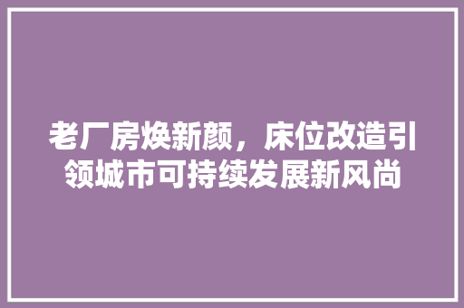 老厂房焕新颜，床位改造引领城市可持续发展新风尚