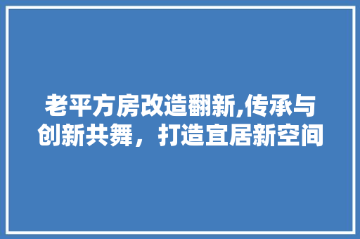 老平方房改造翻新,传承与创新共舞，打造宜居新空间