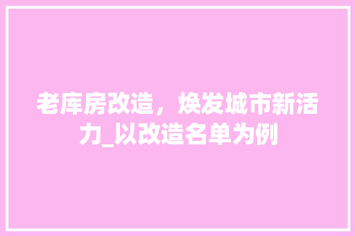 老库房改造，焕发城市新活力_以改造名单为例