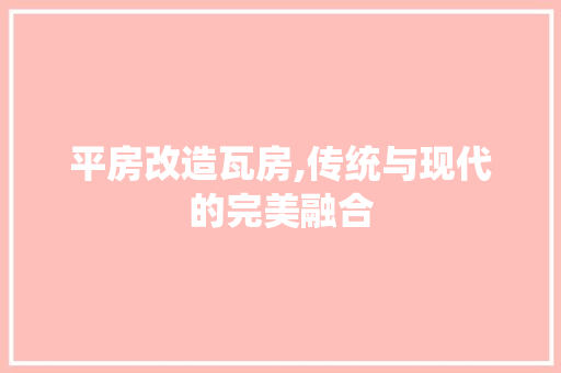 平房改造瓦房,传统与现代的完美融合