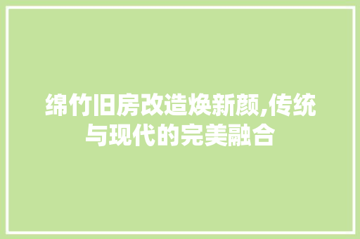 绵竹旧房改造焕新颜,传统与现代的完美融合