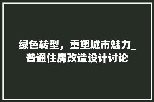 绿色转型，重塑城市魅力_普通住房改造设计讨论