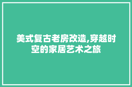 美式复古老房改造,穿越时空的家居艺术之旅